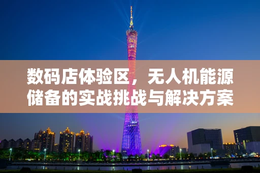 数码店体验区，无人机能源储备的实战挑战与解决方案