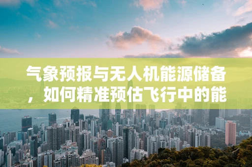 气象预报与无人机能源储备，如何精准预估飞行中的能量需求？