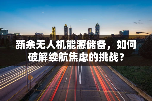 新余无人机能源储备，如何破解续航焦虑的挑战？