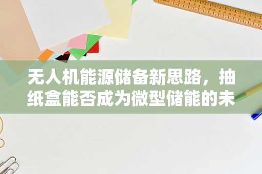 无人机能源储备新思路，抽纸盒能否成为微型储能的未来？