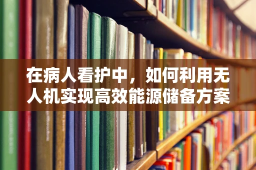 在病人看护中，如何利用无人机实现高效能源储备方案？