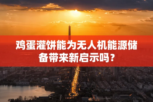 鸡蛋灌饼能为无人机能源储备带来新启示吗？