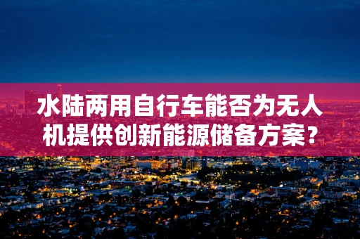 水陆两用自行车能否为无人机提供创新能源储备方案？