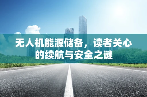 无人机能源储备，读者关心的续航与安全之谜