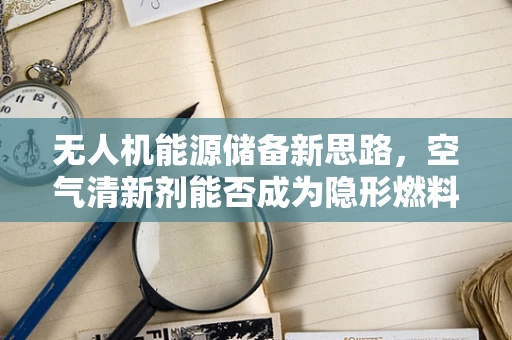 无人机能源储备新思路，空气清新剂能否成为隐形燃料？