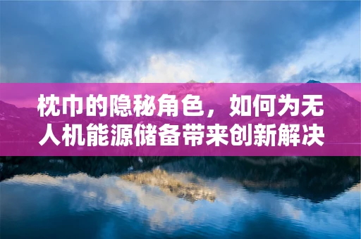 枕巾的隐秘角色，如何为无人机能源储备带来创新解决方案？