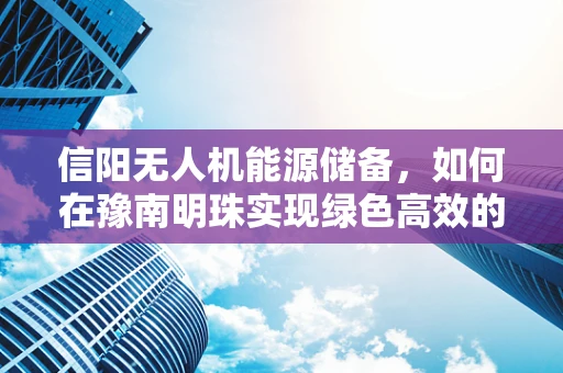 信阳无人机能源储备，如何在豫南明珠实现绿色高效的能源解决方案？