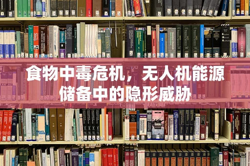 食物中毒危机，无人机能源储备中的隐形威胁