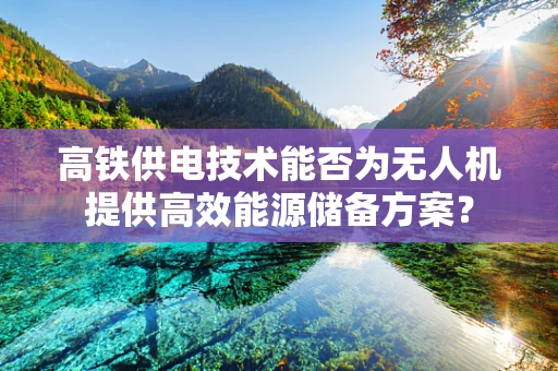 高铁供电技术能否为无人机提供高效能源储备方案？
