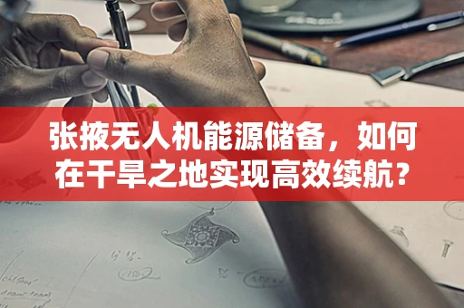 张掖无人机能源储备，如何在干旱之地实现高效续航？