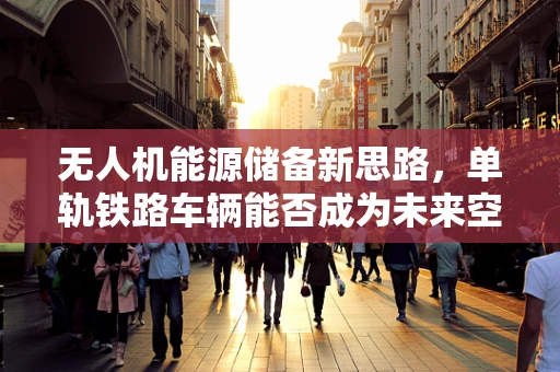 无人机能源储备新思路，单轨铁路车辆能否成为未来空中加油站的空中轨道？