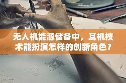 无人机能源储备中，耳机技术能扮演怎样的创新角色？
