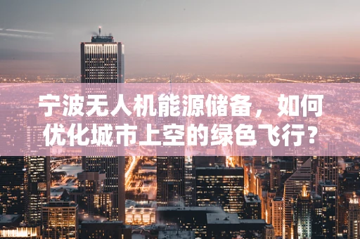 宁波无人机能源储备，如何优化城市上空的绿色飞行？