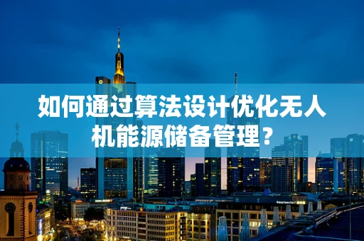 如何通过算法设计优化无人机能源储备管理？