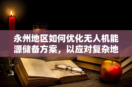 永州地区如何优化无人机能源储备方案，以应对复杂地形挑战？