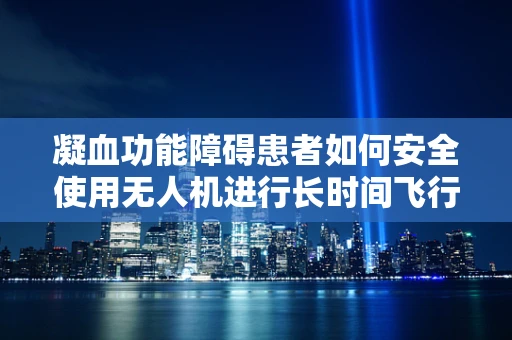 凝血功能障碍患者如何安全使用无人机进行长时间飞行？