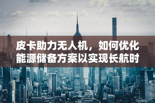 皮卡助力无人机，如何优化能源储备方案以实现长航时飞行？