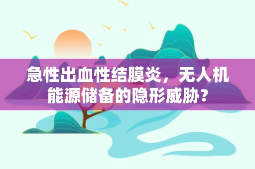 急性出血性结膜炎，无人机能源储备的隐形威胁？
