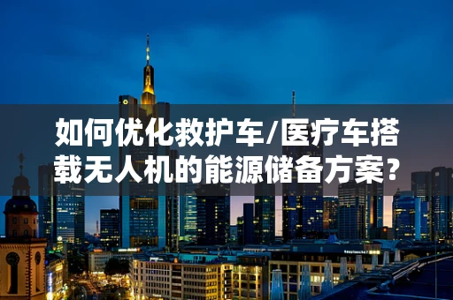 如何优化救护车/医疗车搭载无人机的能源储备方案？