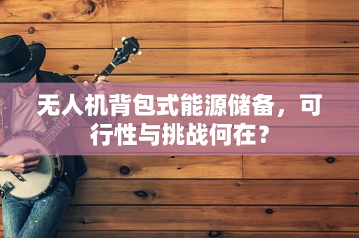 无人机背包式能源储备，可行性与挑战何在？
