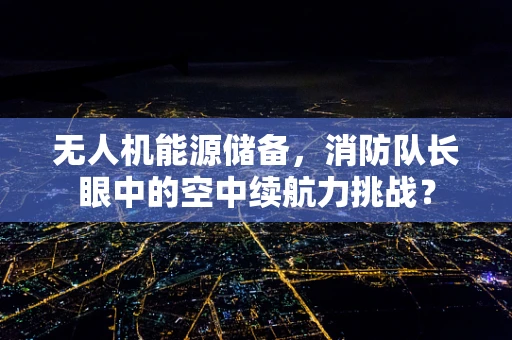 无人机能源储备，消防队长眼中的空中续航力挑战？
