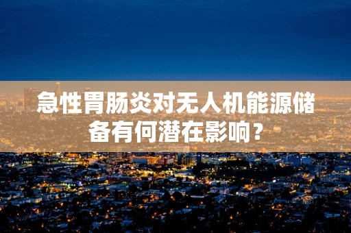 急性胃肠炎对无人机能源储备有何潜在影响？