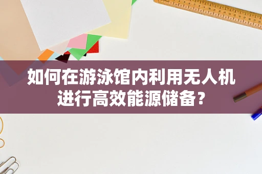 如何在游泳馆内利用无人机进行高效能源储备？