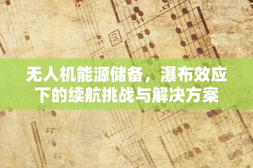无人机能源储备，瀑布效应下的续航挑战与解决方案