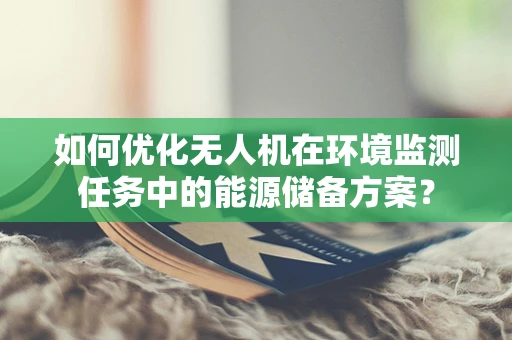 如何优化无人机在环境监测任务中的能源储备方案？