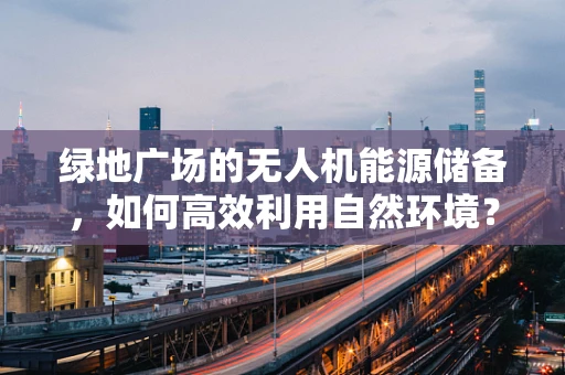 绿地广场的无人机能源储备，如何高效利用自然环境？