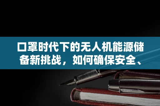 口罩时代下的无人机能源储备新挑战，如何确保安全、高效的能源补给？