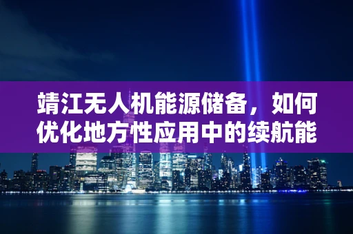靖江无人机能源储备，如何优化地方性应用中的续航能力？