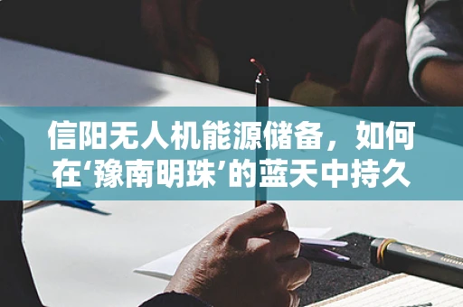 信阳无人机能源储备，如何在‘豫南明珠’的蓝天中持久翱翔？
