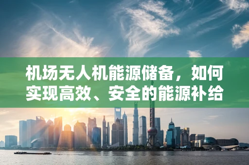 机场无人机能源储备，如何实现高效、安全的能源补给？
