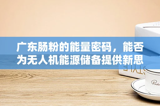 广东肠粉的能量密码，能否为无人机能源储备提供新思路？