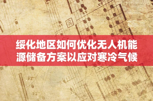绥化地区如何优化无人机能源储备方案以应对寒冷气候挑战？