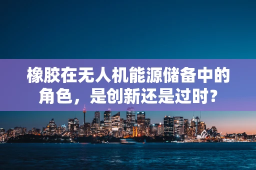 橡胶在无人机能源储备中的角色，是创新还是过时？