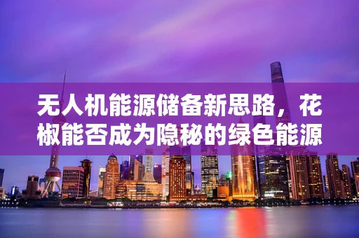 无人机能源储备新思路，花椒能否成为隐秘的绿色能源？