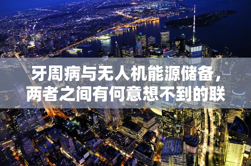 牙周病与无人机能源储备，两者之间有何意想不到的联系？