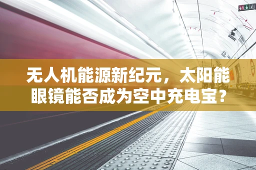 无人机能源新纪元，太阳能眼镜能否成为空中充电宝？