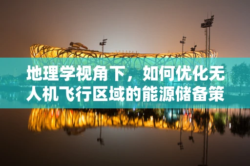 地理学视角下，如何优化无人机飞行区域的能源储备策略？