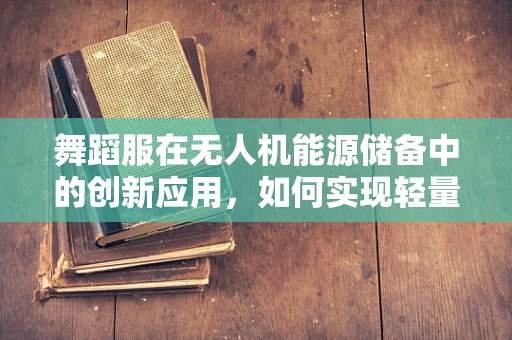 舞蹈服在无人机能源储备中的创新应用，如何实现轻量化与高效能？