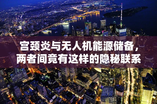 宫颈炎与无人机能源储备，两者间竟有这样的隐秘联系？