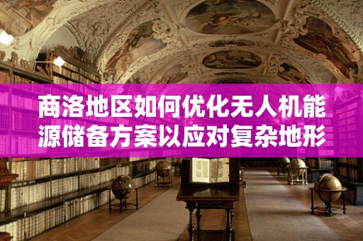 商洛地区如何优化无人机能源储备方案以应对复杂地形挑战？