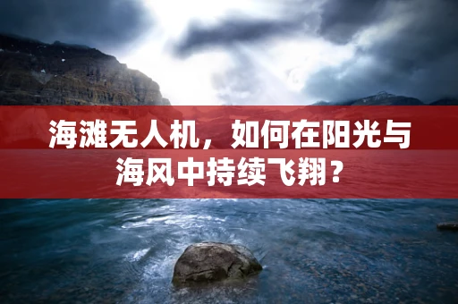 海滩无人机，如何在阳光与海风中持续飞翔？