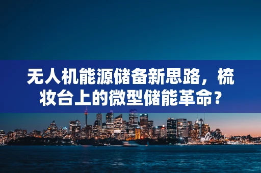 无人机能源储备新思路，梳妆台上的微型储能革命？
