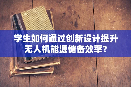 学生如何通过创新设计提升无人机能源储备效率？
