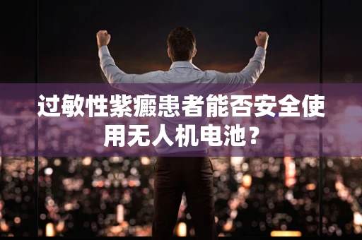 过敏性紫癜患者能否安全使用无人机电池？