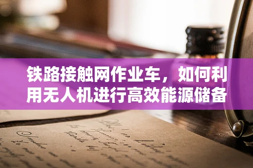 铁路接触网作业车，如何利用无人机进行高效能源储备补给？