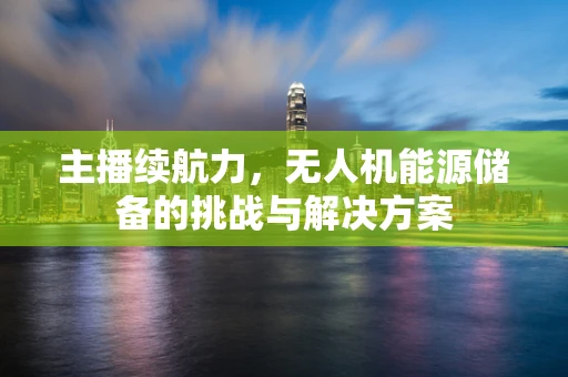 主播续航力，无人机能源储备的挑战与解决方案